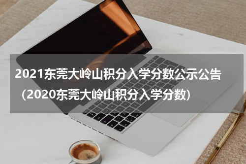 2021东莞大岭山积分入学分数公示公告（2020东莞大岭山积分入学分数）