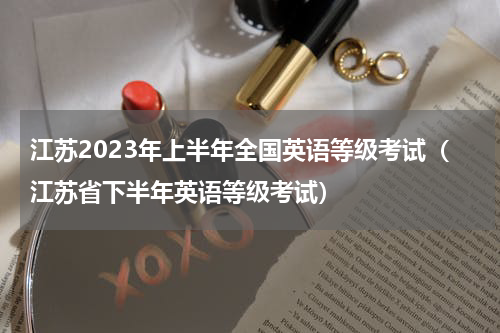 江苏2023年上半年全国英语等级考试（江苏省下半年英语等级考试）