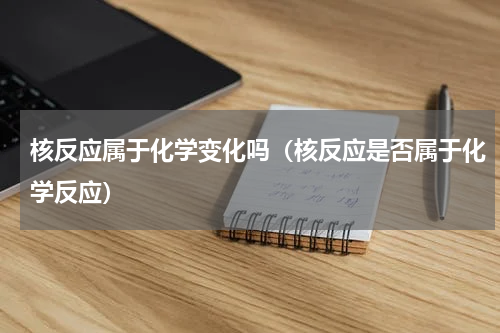 核反应属于化学变化吗（核反应是否属于化学反应）