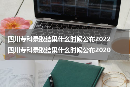 四川专科录取结果什么时候公布2022 四川专科录取结果什么时候公布2020