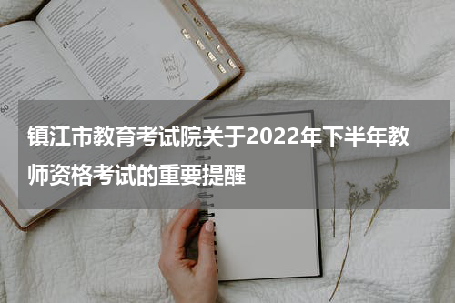 镇江市教育考试院关于2022年下半年教师资格考试的重要提醒