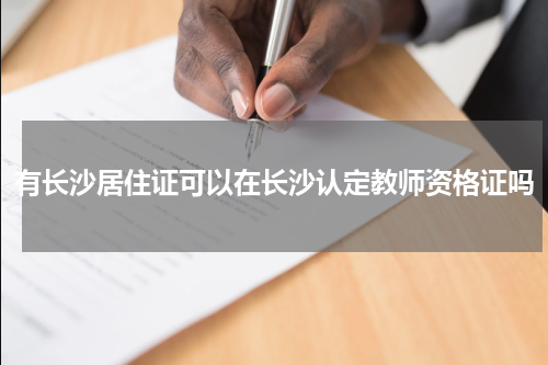 有长沙居住证可以在长沙认定教师资格证吗