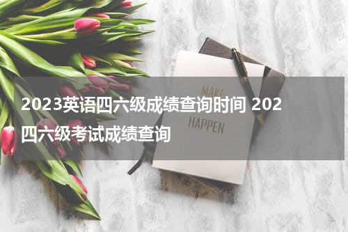 2023英语四六级成绩查询时间 202四六级考试成绩查询