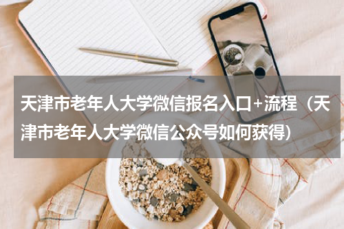 天津市老年人大学微信报名入口+流程（天津市老年人大学微信公众号如何获得）