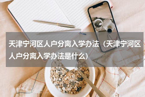 天津宁河区人户分离入学办法（天津宁河区人户分离入学办法是什么）