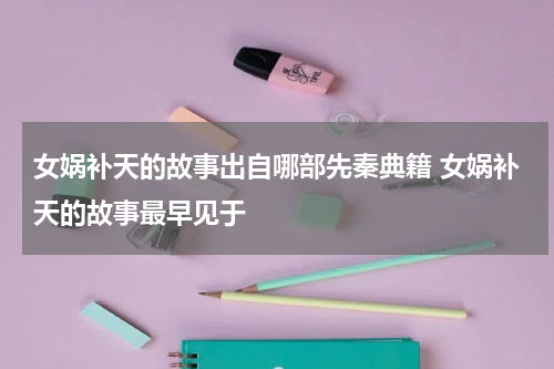 女娲补天的故事出自哪部先秦典籍 女娲补天的故事最早见于
