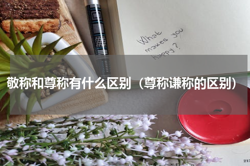 敬称和尊称有什么区别（尊称谦称的区别）