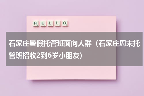 石家庄暑假托管班面向人群（石家庄周末托管班招收2到6岁小朋友）