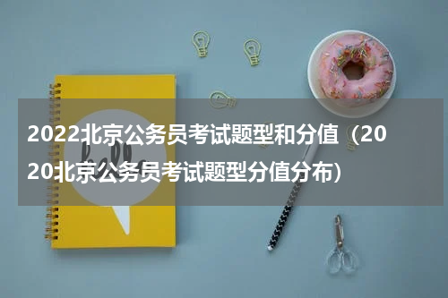2022北京公务员考试题型和分值（2020北京公务员考试题型分值分布）