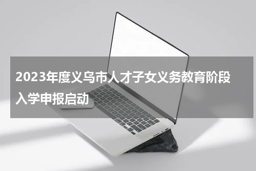 2023年度义乌市人才子女义务教育阶段入学申报启动