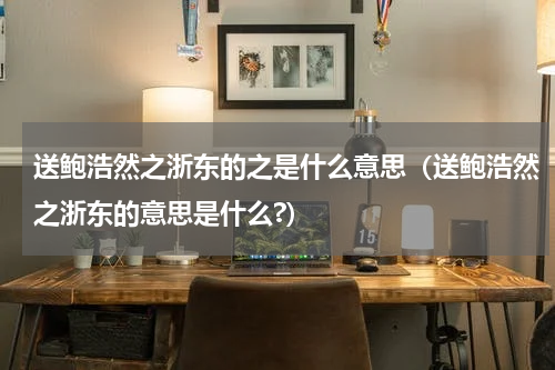 送鲍浩然之浙东的之是什么意思（送鲍浩然之浙东的意思是什么?）