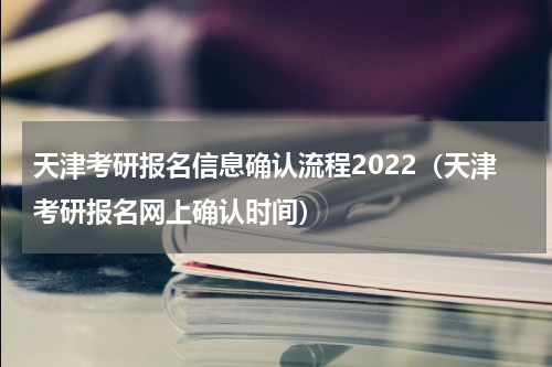 天津考研报名信息确认流程2022（天津考研报名网上确认时间）