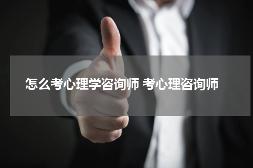 怎么考心理学咨询师 考心理咨询师