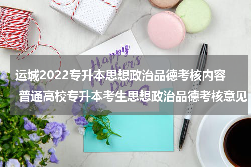 运城2022专升本思想政治品德考核内容 普通高校专升本考生思想政治品德考核意见