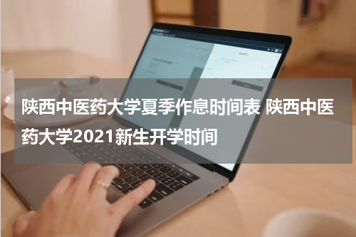 陕西中医药大学夏季作息时间表 陕西中医药大学2021新生开学时间