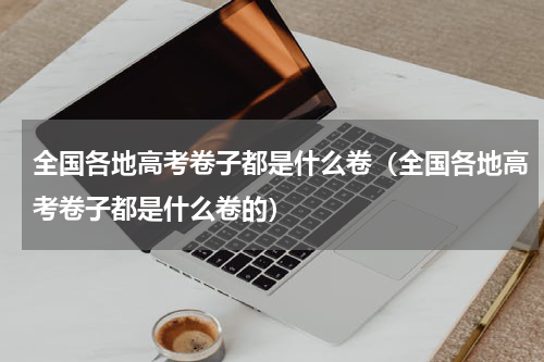全国各地高考卷子都是什么卷（全国各地高考卷子都是什么卷的）