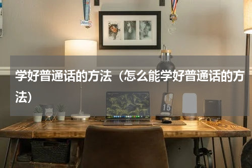 学好普通话的方法（怎么能学好普通话的方法）