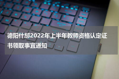 德阳什邡2022年上半年教师资格认定证书领取事宜通知