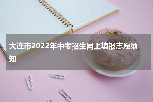 大连市2022年中考招生网上填报志愿须知