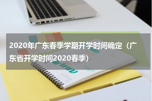 2020年广东春季学期开学时间确定（广东省开学时间2020春季）