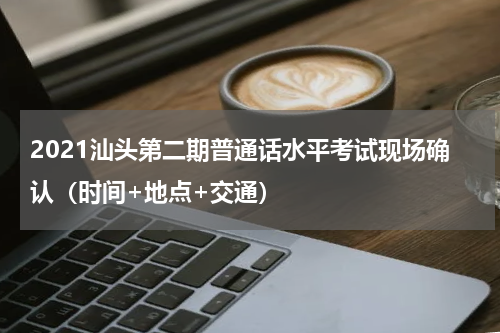 2021汕头第二期普通话水平考试现场确认（时间+地点+交通）
