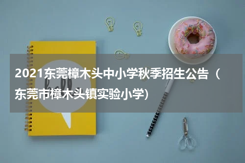 2021东莞樟木头中小学秋季招生公告（东莞市樟木头镇实验小学）