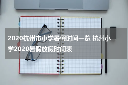 2020杭州市小学暑假时间一览 杭州小学2020暑假放假时间表