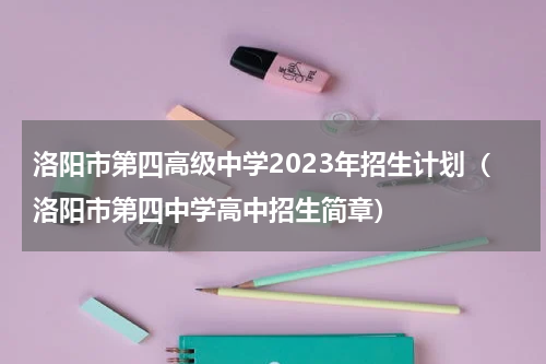 洛阳市第四高级中学2023年招生计划（洛阳市第四中学高中招生简章）