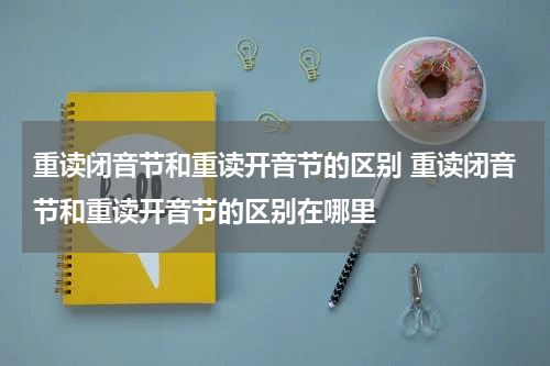 重读闭音节和重读开音节的区别 重读闭音节和重读开音节的区别在哪里