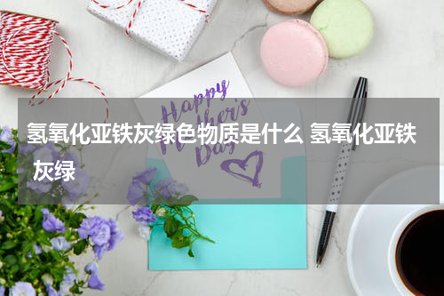 氢氧化亚铁灰绿色物质是什么 氢氧化亚铁 灰绿