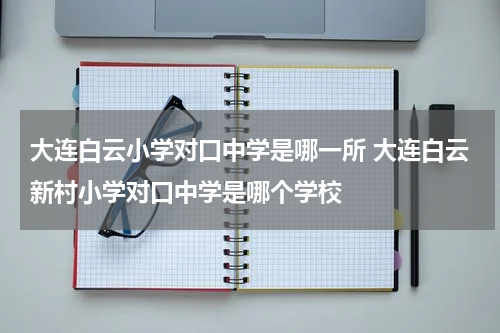 大连白云小学对口中学是哪一所 大连白云新村小学对口中学是哪个学校