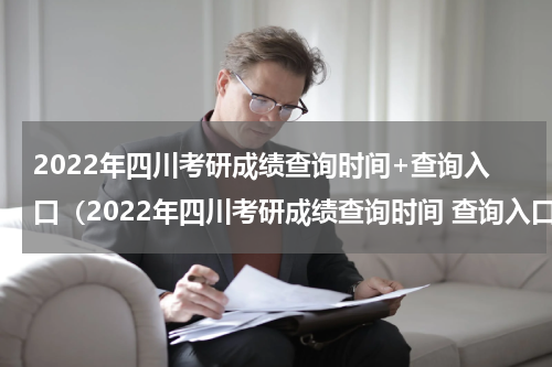 2022年四川考研成绩查询时间+查询入口（2022年四川考研成绩查询时间 查询入口官网）