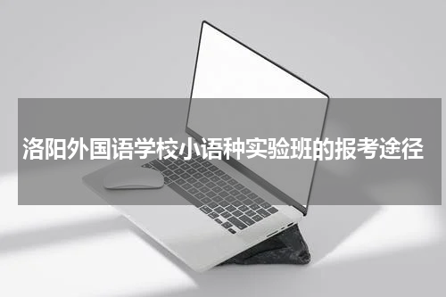 洛阳外国语学校小语种实验班的报考途径