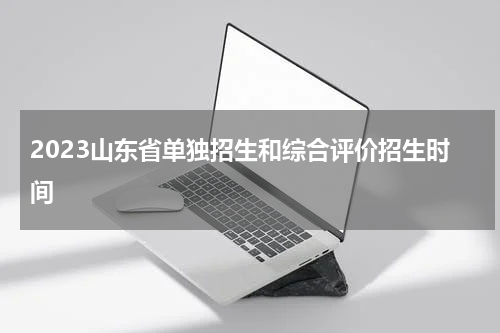 2023山东省单独招生和综合评价招生时间
