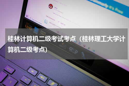 桂林计算机二级考试考点（桂林理工大学计算机二级考点）