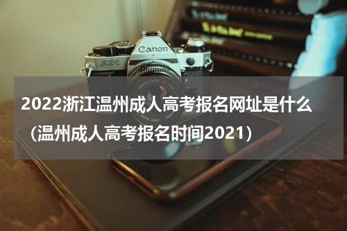 2022浙江温州成人高考报名网址是什么（温州成人高考报名时间2021）