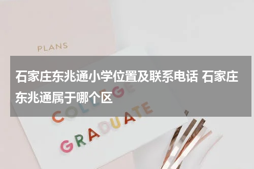 石家庄东兆通小学位置及联系电话 石家庄东兆通属于哪个区