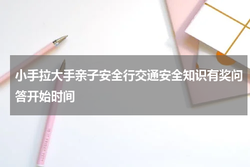 小手拉大手亲子安全行交通安全知识有奖问答开始时间