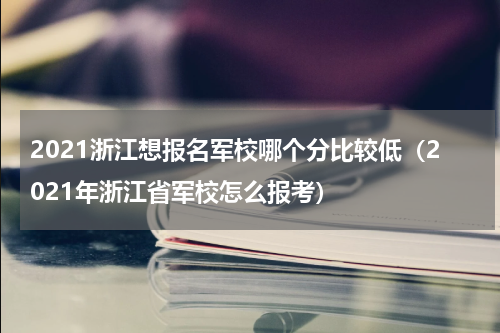 2021浙江想报名军校哪个分比较低（2021年浙江省军校怎么报考）
