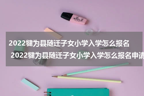 2022犍为县随迁子女小学入学怎么报名 2022犍为县随迁子女小学入学怎么报名申请