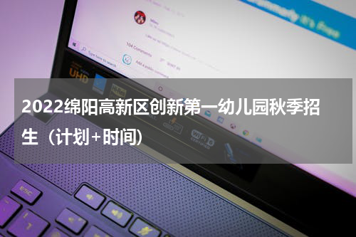 2022绵阳高新区创新第一幼儿园秋季招生（计划+时间)