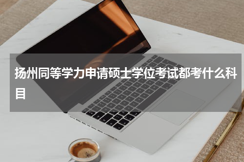 扬州同等学力申请硕士学位考试都考什么科目