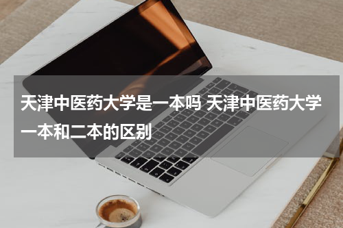 天津中医药大学是一本吗 天津中医药大学一本和二本的区别