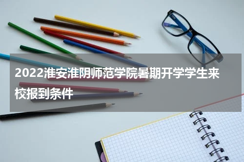2022淮安淮阴师范学院暑期开学学生来校报到条件