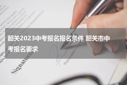 韶关2023中考报名报名条件 韶关市中考报名要求