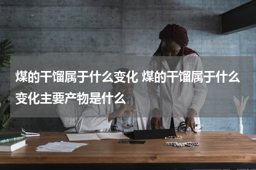 煤的干馏属于什么变化 煤的干馏属于什么变化主要产物是什么