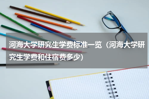 河海大学研究生学费标准一览（河海大学研究生学费和住宿费多少）