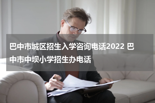 巴中市城区招生入学咨询电话2022 巴中市中坝小学招生办电话