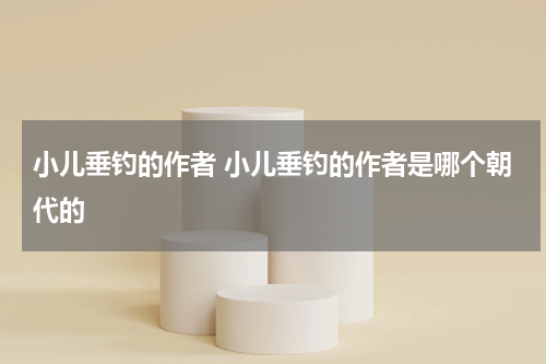 小儿垂钓的作者 小儿垂钓的作者是哪个朝代的