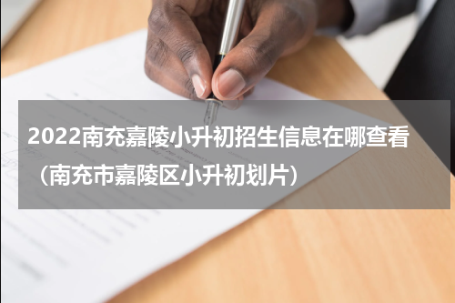 2022南充嘉陵小升初招生信息在哪查看（南充市嘉陵区小升初划片）
